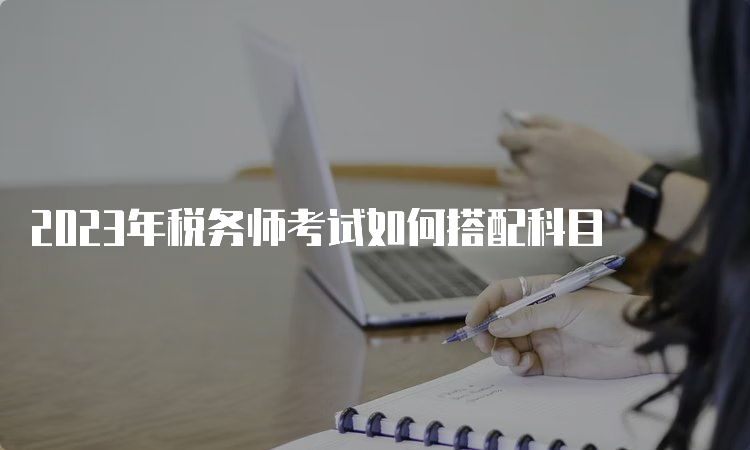 2023年税务师考试如何搭配科目