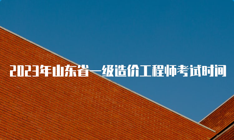 2023年山东省一级造价工程师考试时间