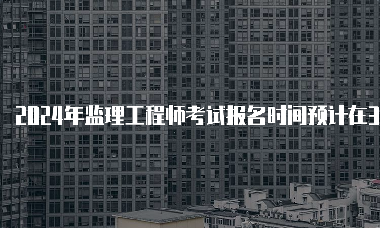 2024年监理工程师考试报名时间预计在3月