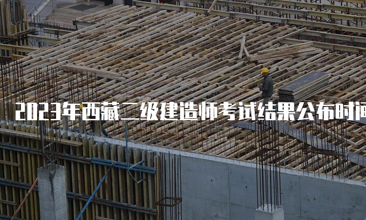 2023年西藏二级建造师考试结果公布时间