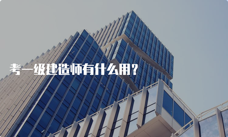 考一级建造师有什么用？