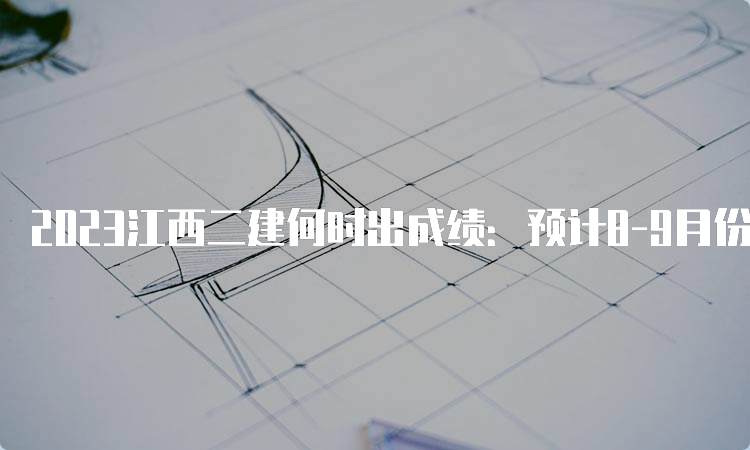 2023江西二建何时出成绩：预计8-9月份