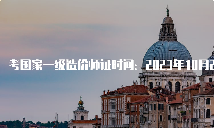 考国家一级造价师证时间：2023年10月28日-29日