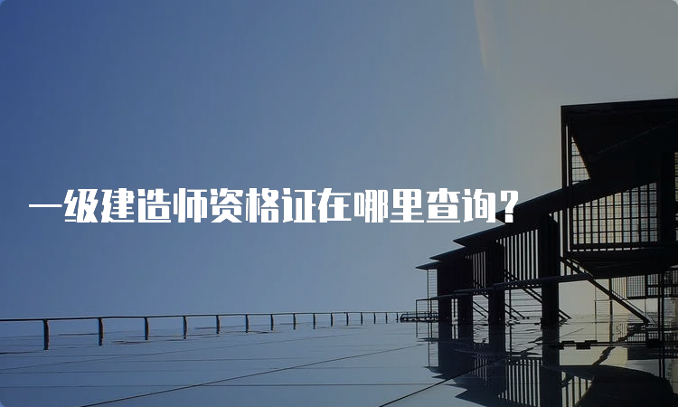 一级建造师资格证在哪里查询？