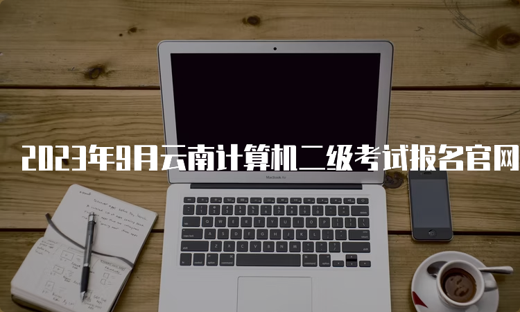 2023年9月云南计算机二级考试报名官网入口