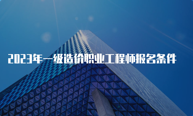 2023年一级造价职业工程师报名条件