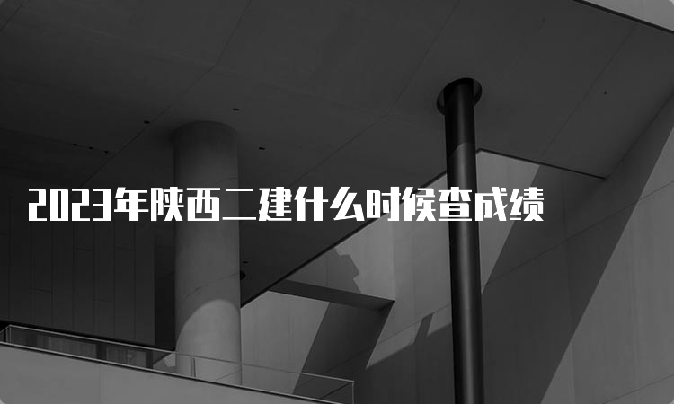 2023年陕西二建什么时候查成绩