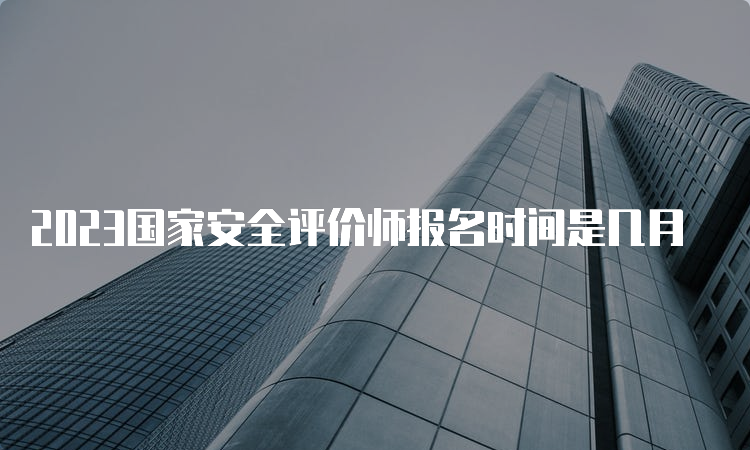 2023国家安全评价师报名时间是几月