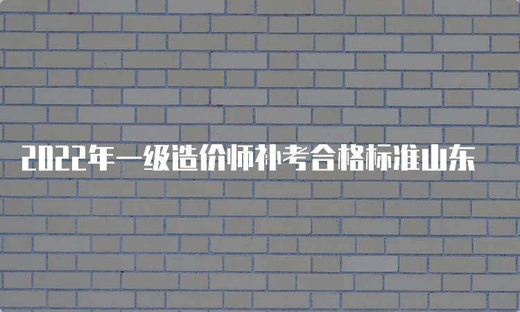 2022年一级造价师补考合格标准山东