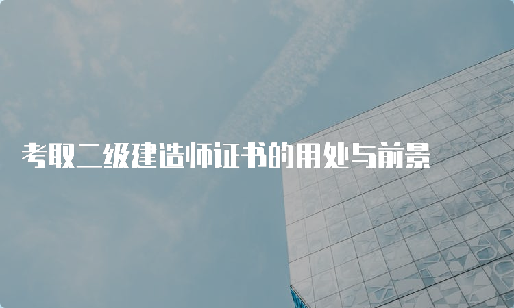 考取二级建造师证书的用处与前景