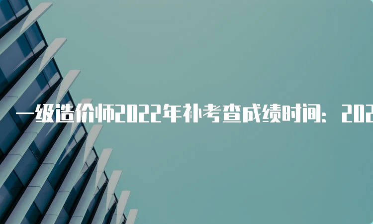 一级造价师2022年补考查成绩时间：2023年6月16日