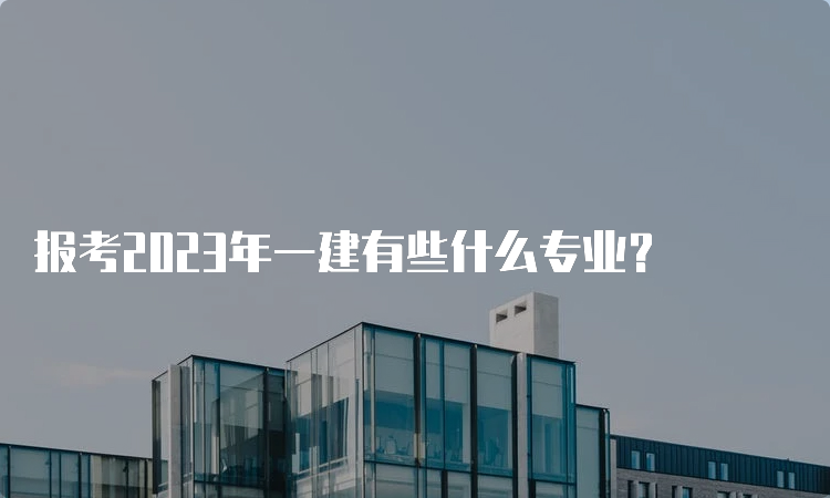 报考2023年一建有些什么专业？