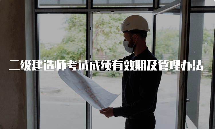 二级建造师考试成绩有效期及管理办法