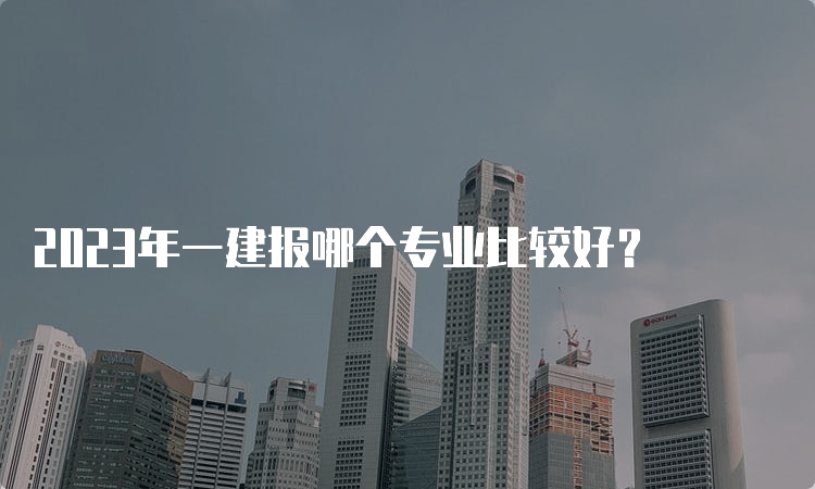 2023年一建报哪个专业比较好？