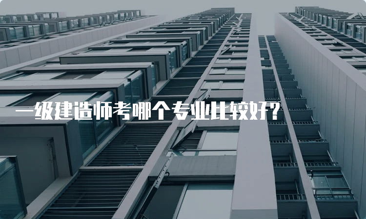 一级建造师考哪个专业比较好？