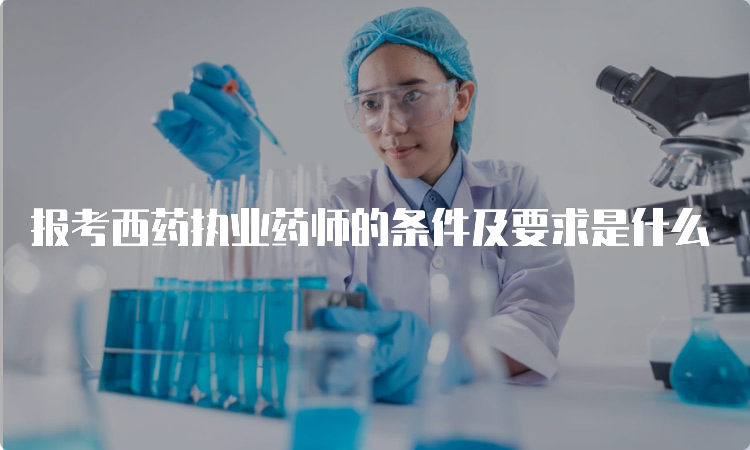 报考西药执业药师的条件及要求是什么