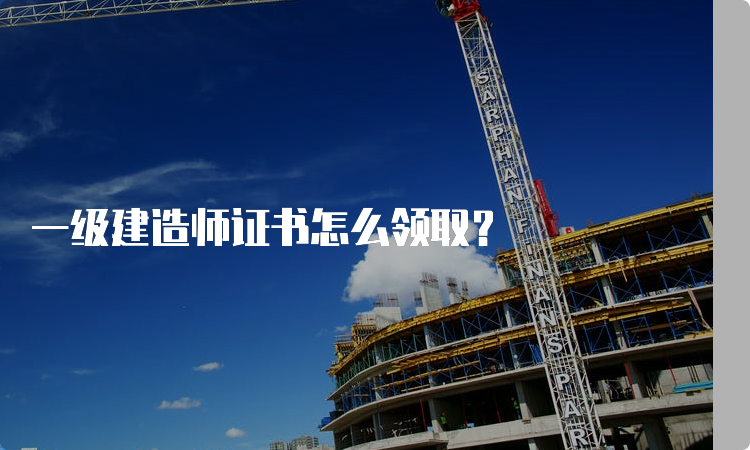 一级建造师证书怎么领取？