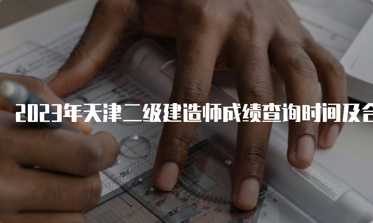 2023年天津二级建造师成绩查询时间及合格标准