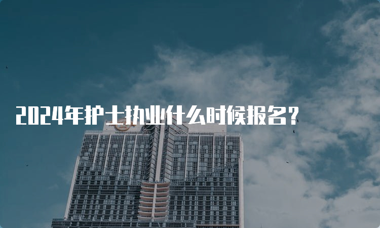 2024年护士执业什么时候报名？