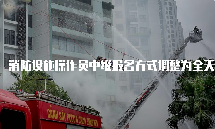 消防设施操作员中级报名方式调整为全天候开放