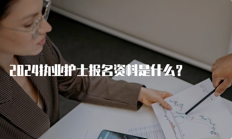 2024执业护士报名资料是什么？