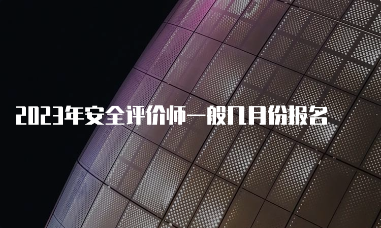 2023年安全评价师一般几月份报名