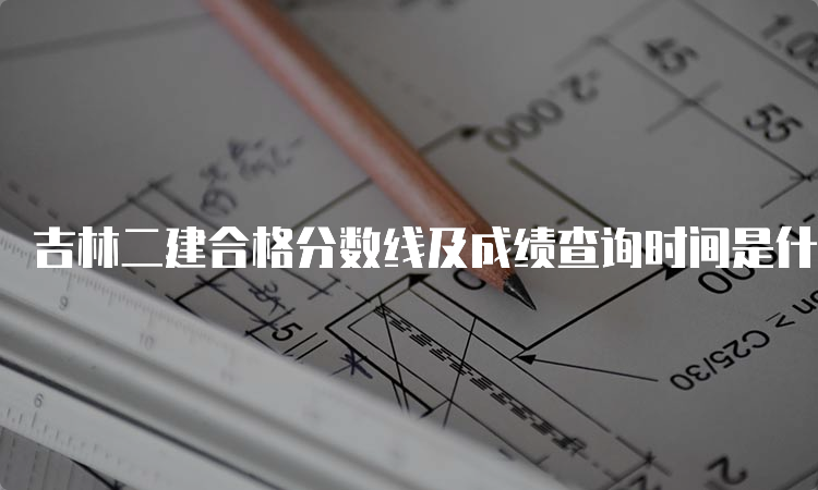 吉林二建合格分数线及成绩查询时间是什么时候2023