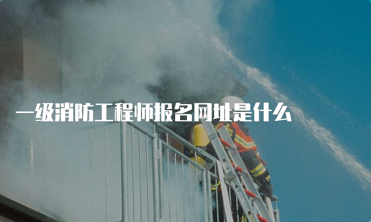 一级消防工程师报名网址是什么