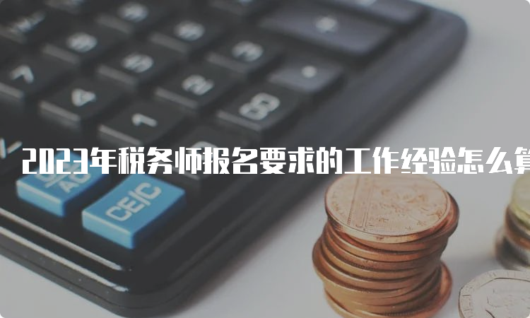 2023年税务师报名要求的工作经验怎么算？