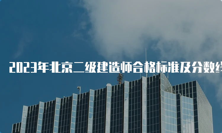 2023年北京二级建造师合格标准及分数线查询