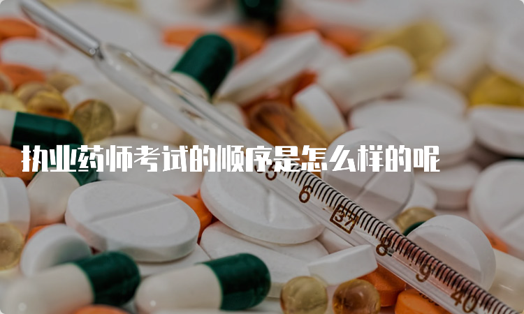 执业药师考试的顺序是怎么样的呢