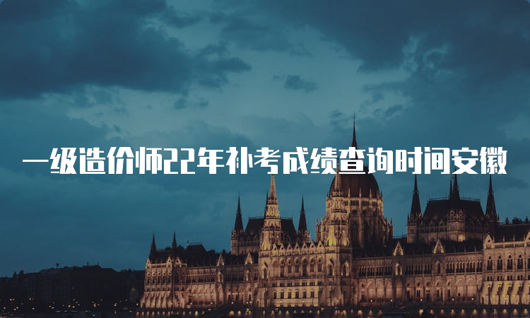 一级造价师22年补考成绩查询时间安徽