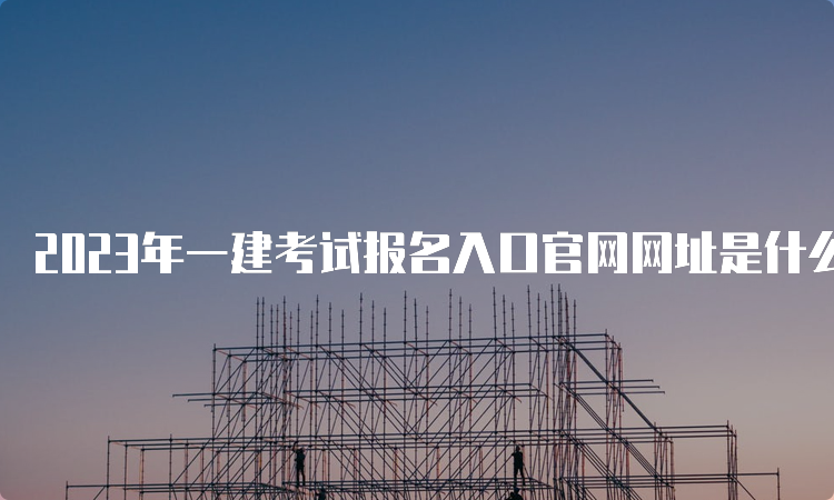 2023年一建考试报名入口官网网址是什么？