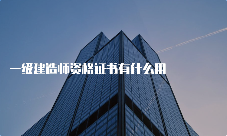 一级建造师资格证书有什么用