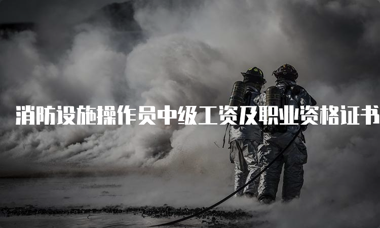 消防设施操作员中级工资及职业资格证书