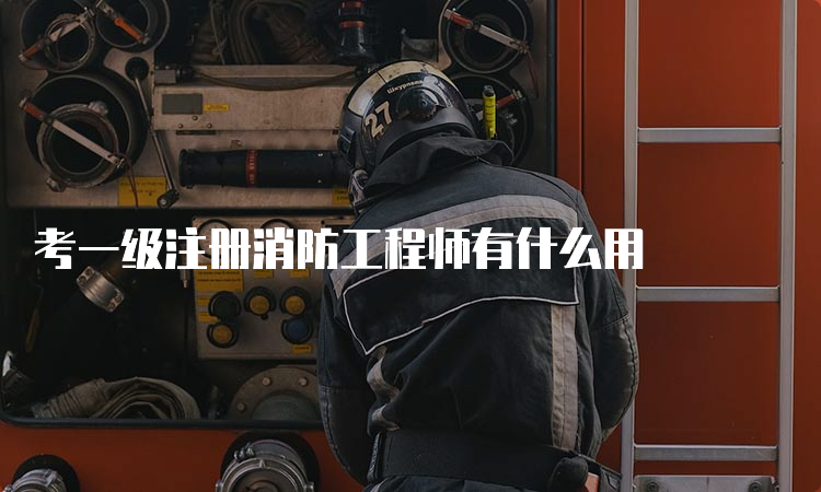 考一级注册消防工程师有什么用