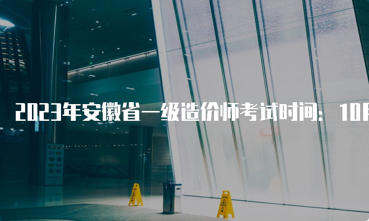 2023年安徽省一级造价师考试时间：10月28日-29日