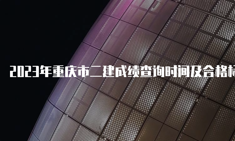 2023年重庆市二建成绩查询时间及合格标准