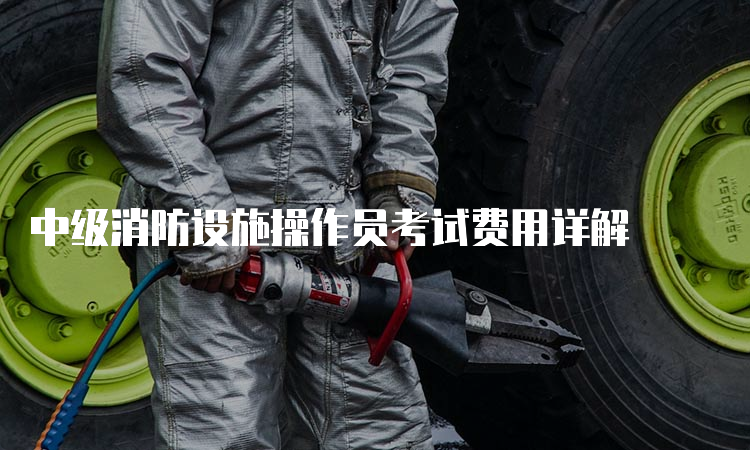 中级消防设施操作员考试费用详解