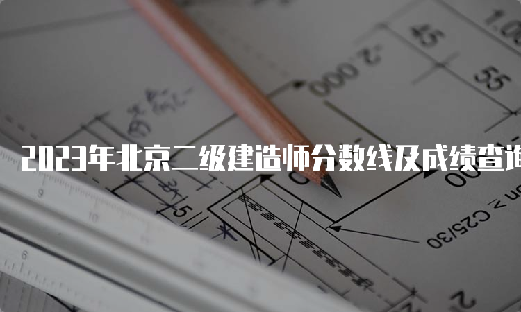 2023年北京二级建造师分数线及成绩查询时间