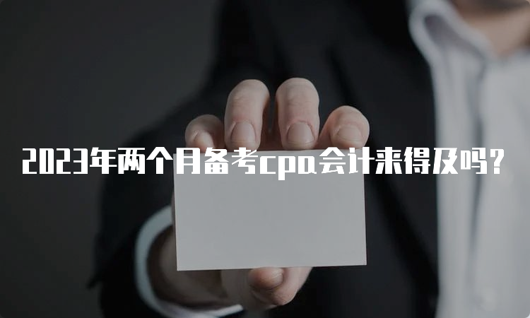 2023年两个月备考cpa会计来得及吗？