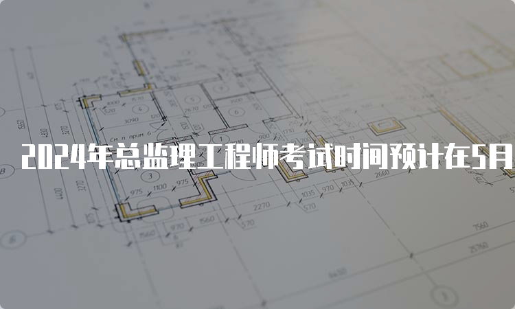 2024年总监理工程师考试时间预计在5月