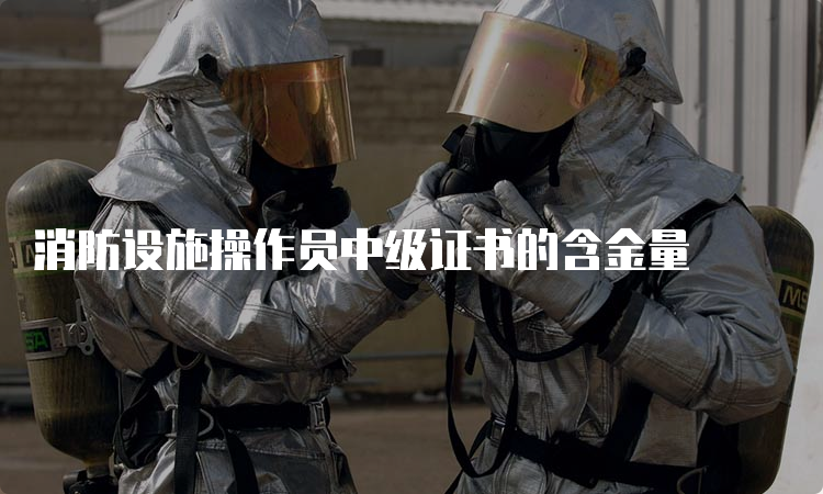 消防设施操作员中级证书的含金量