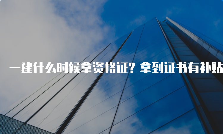 一建什么时候拿资格证？拿到证书有补贴吗？