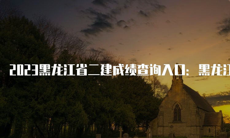 2023黑龙江省二建成绩查询入口：黑龙江人事考试网