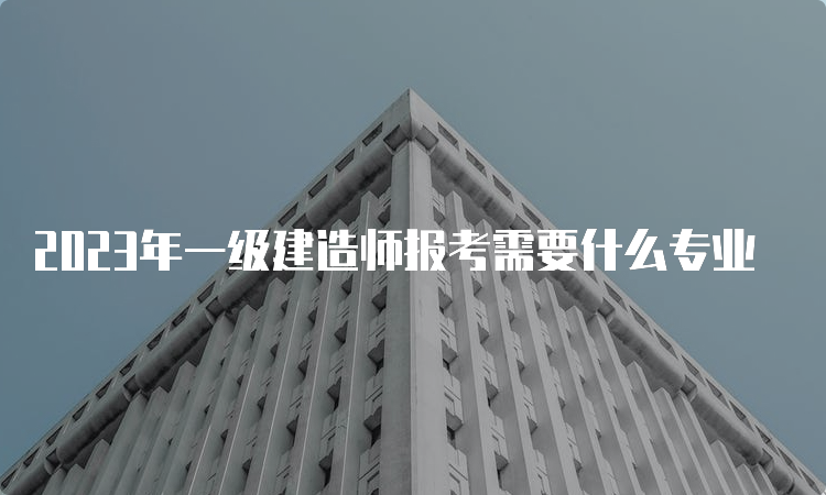 2023年一级建造师报考需要什么专业