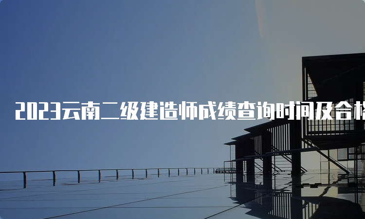 2023云南二级建造师成绩查询时间及合格标准