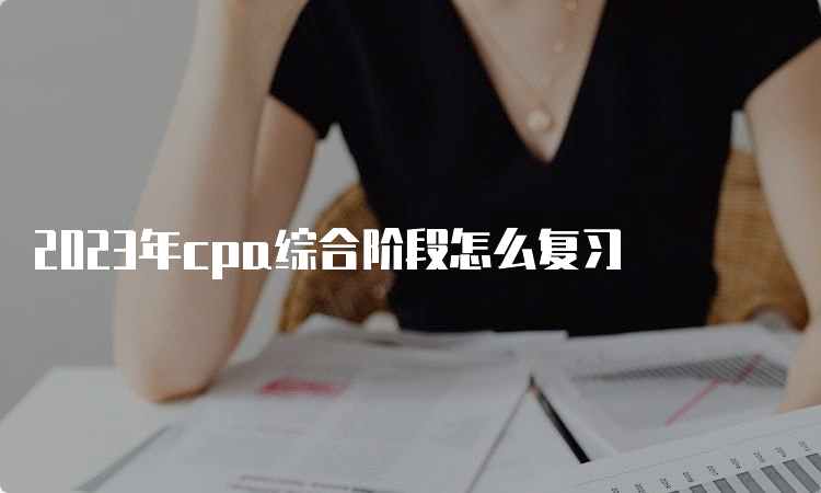 2023年cpa综合阶段怎么复习