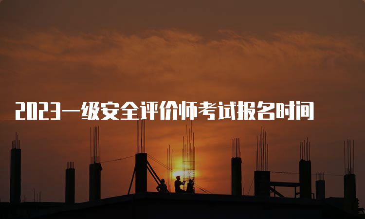 2023一级安全评价师考试报名时间