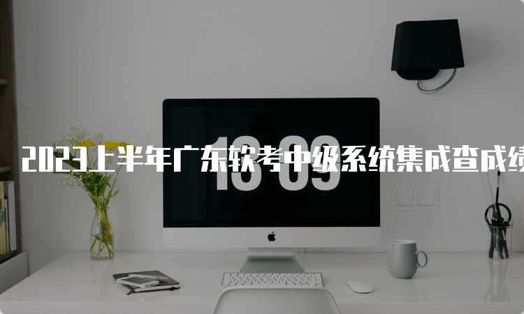 2023上半年广东软考中级系统集成查成绩时间